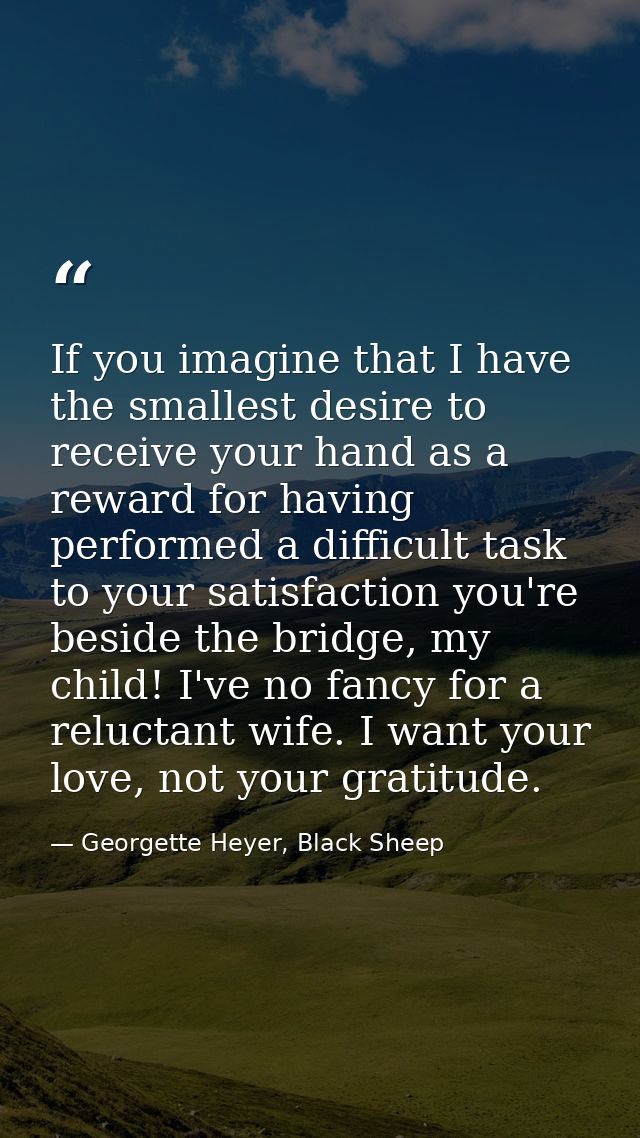 If you imagine that I have the smallest desire to receive your hand as a reward for having performed a difficult task to — Georgette Heyer, Black Sheep