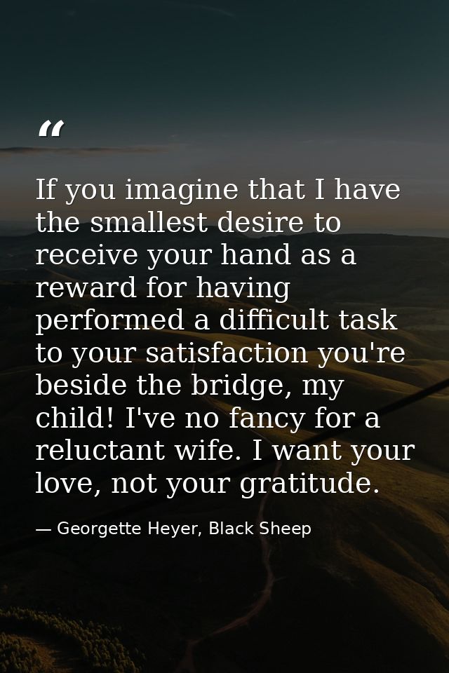 If you imagine that I have the smallest desire to receive your hand as a reward for having performed a difficult task to — Georgette Heyer, Black Sheep