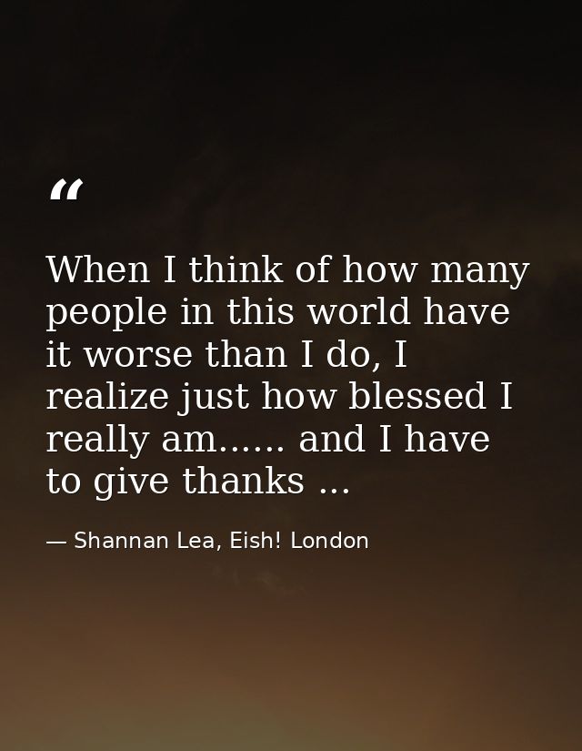 When I think of how many people in this world have it worse than I do, I realize just how blessed I really am...... and  — Shannan Lea, Eish! London