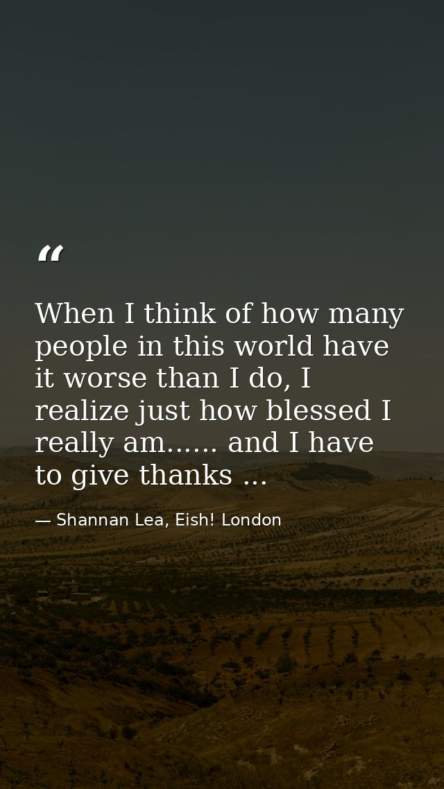 When I think of how many people in this world have it worse than I do, I realize just how blessed I really am...... and  — Shannan Lea, Eish! London