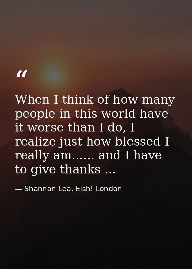 When I think of how many people in this world have it worse than I do, I realize just how blessed I really am...... and  — Shannan Lea, Eish! London