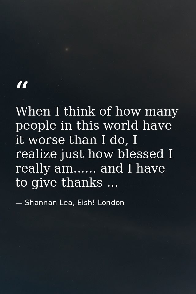 When I think of how many people in this world have it worse than I do, I realize just how blessed I really am...... and  — Shannan Lea, Eish! London