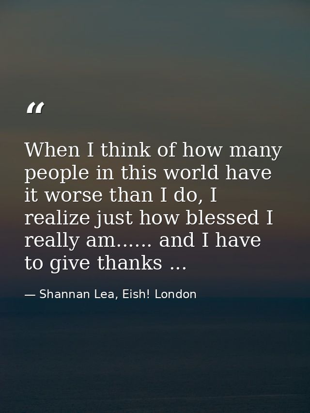 When I think of how many people in this world have it worse than I do, I realize just how blessed I really am...... and  — Shannan Lea, Eish! London