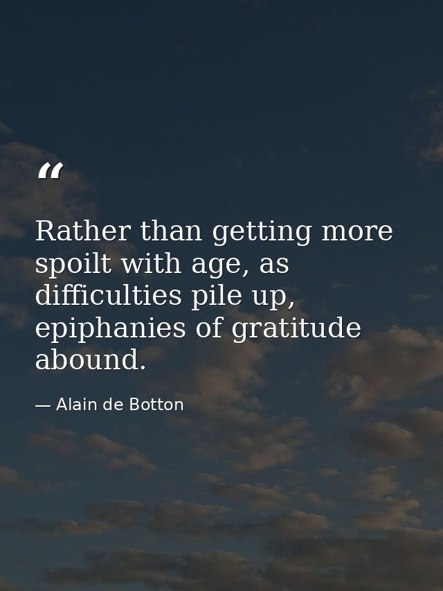Rather than getting more spoilt with age, as difficulties pile up, epiphanies of gratitude abound. — Alain de Botton