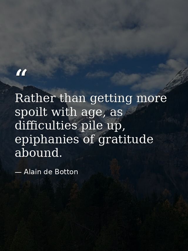 Rather than getting more spoilt with age, as difficulties pile up, epiphanies of gratitude abound. — Alain de Botton