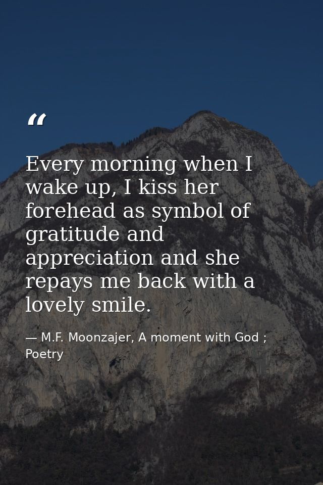 Every morning when I wake up, I kiss her forehead as symbol of gratitude and appreciation and she repays me back with a  — M.F. Moonzajer, A moment with God ; Poetry