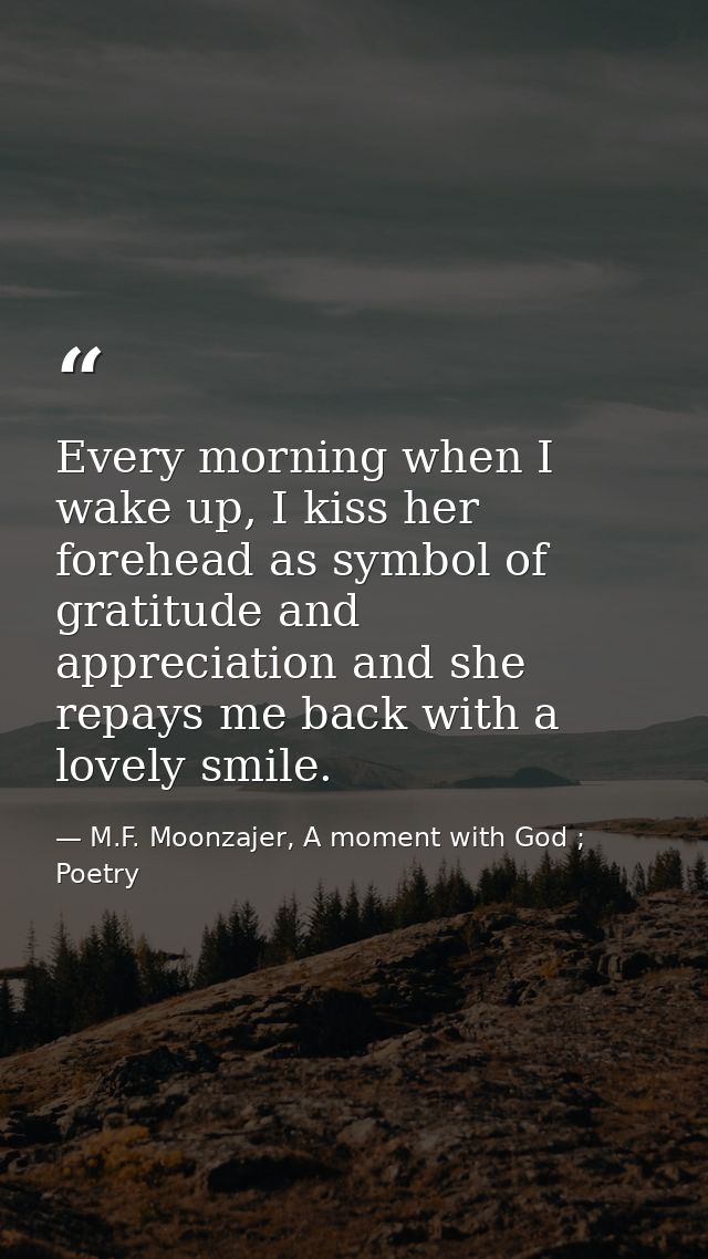 Every morning when I wake up, I kiss her forehead as symbol of gratitude and appreciation and she repays me back with a  — M.F. Moonzajer, A moment with God ; Poetry