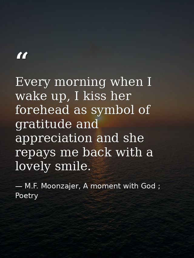 Every morning when I wake up, I kiss her forehead as symbol of gratitude and appreciation and she repays me back with a  — M.F. Moonzajer, A moment with God ; Poetry