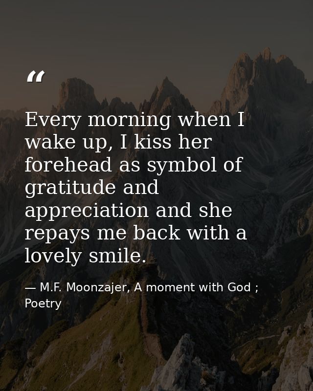 Every morning when I wake up, I kiss her forehead as symbol of gratitude and appreciation and she repays me back with a  — M.F. Moonzajer, A moment with God ; Poetry