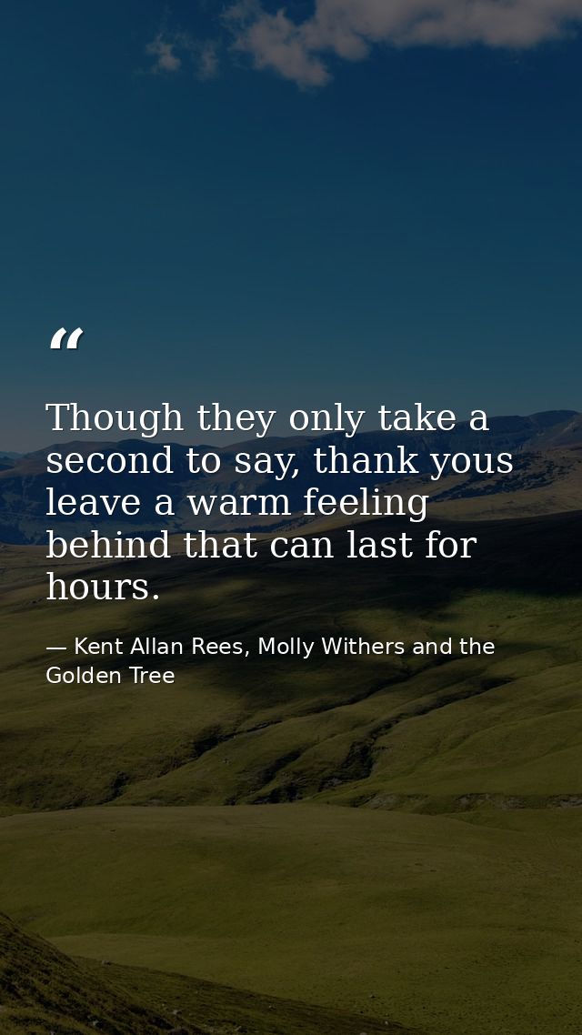 Though they only take a second to say, thank yous leave a warm feeling behind that can last for hours. — Kent Allan Rees, Molly Withers and the Golden Tree
