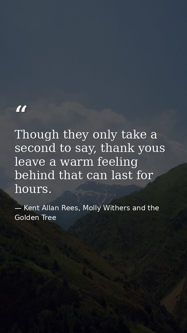 Though they only take a second to say, thank yous leave a warm feeling behind that can last for hours. — Kent Allan Rees, Molly Withers and the Golden Tree