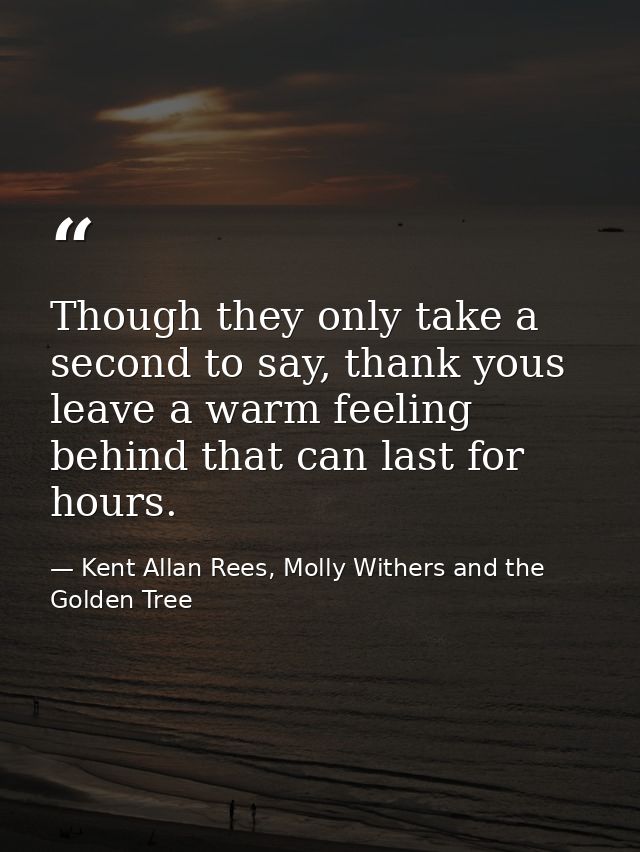 Though they only take a second to say, thank yous leave a warm feeling behind that can last for hours. — Kent Allan Rees, Molly Withers and the Golden Tree