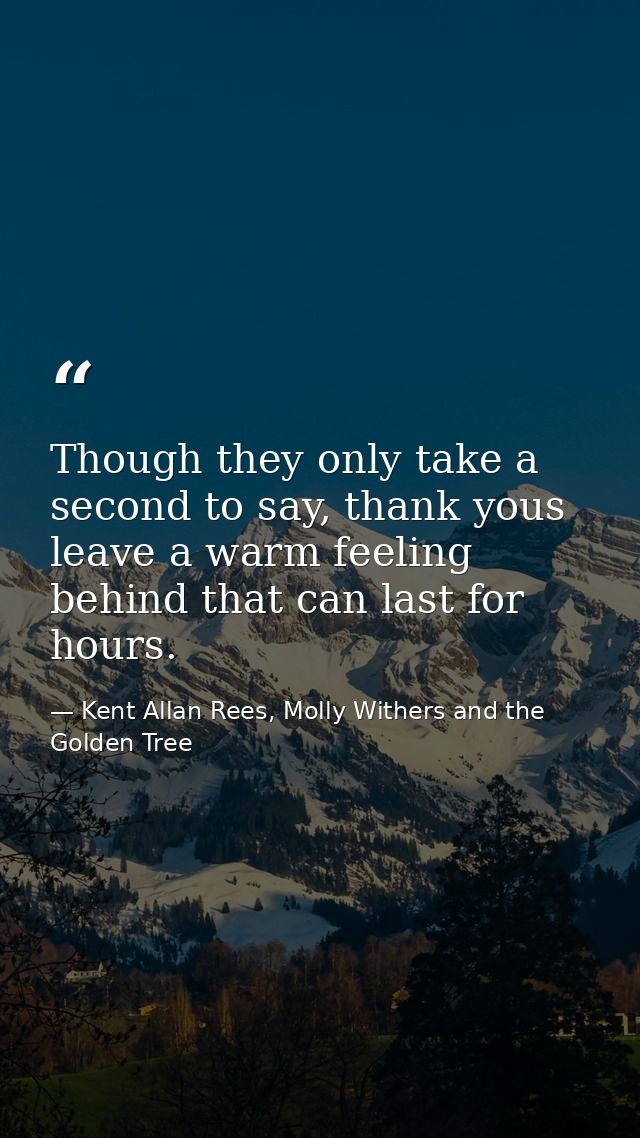 Though they only take a second to say, thank yous leave a warm feeling behind that can last for hours. — Kent Allan Rees, Molly Withers and the Golden Tree
