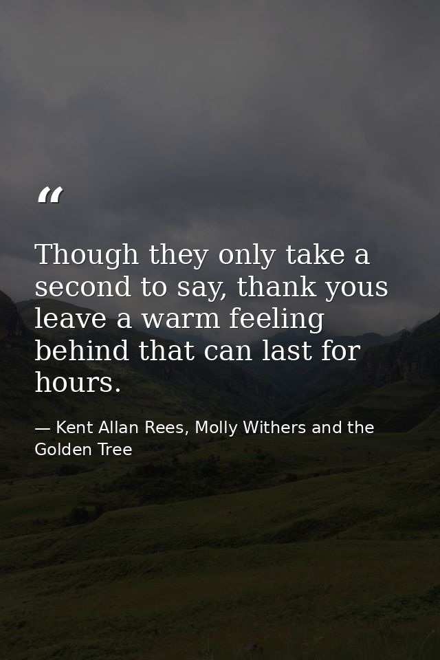 Though they only take a second to say, thank yous leave a warm feeling behind that can last for hours. — Kent Allan Rees, Molly Withers and the Golden Tree