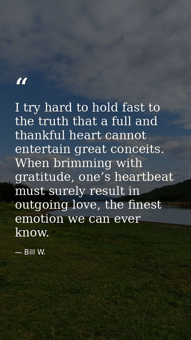 I try hard to hold fast to the truth that a full and thankful heart cannot entertain great conceits. When brimming with  — Bill W.
