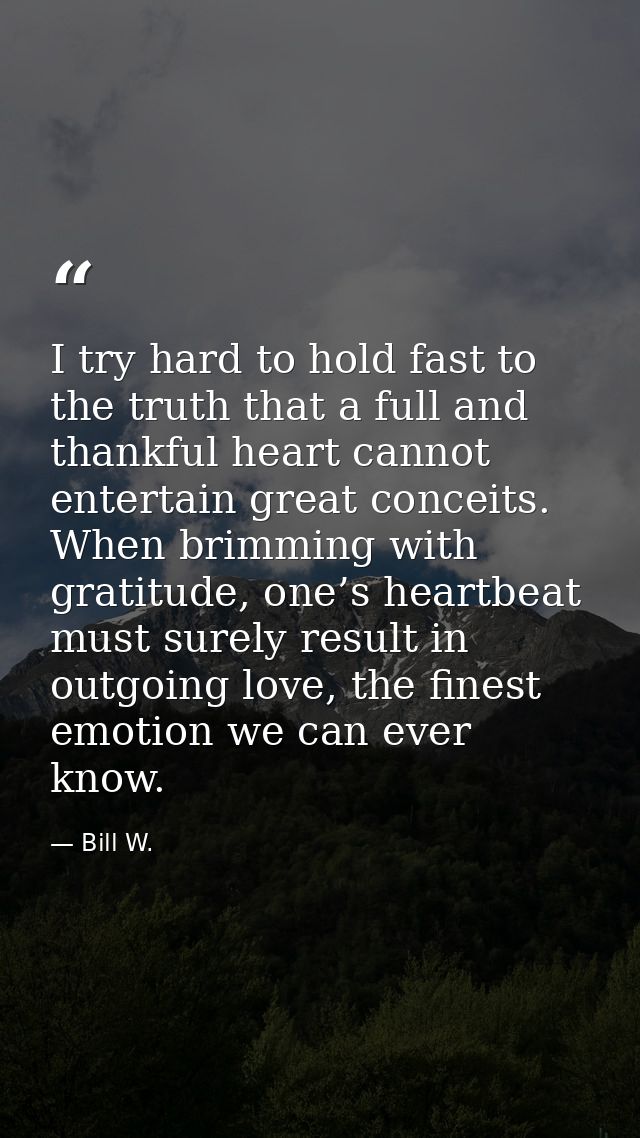 I try hard to hold fast to the truth that a full and thankful heart cannot entertain great conceits. When brimming with  — Bill W.