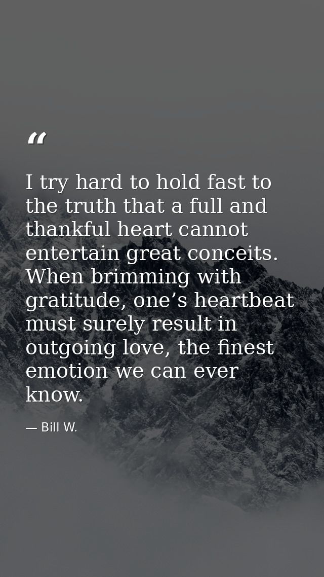 I try hard to hold fast to the truth that a full and thankful heart cannot entertain great conceits. When brimming with  — Bill W.