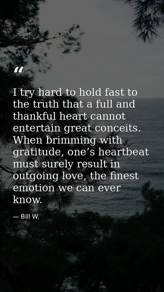 I try hard to hold fast to the truth that a full and thankful heart cannot entertain great conceits. When brimming with  — Bill W.