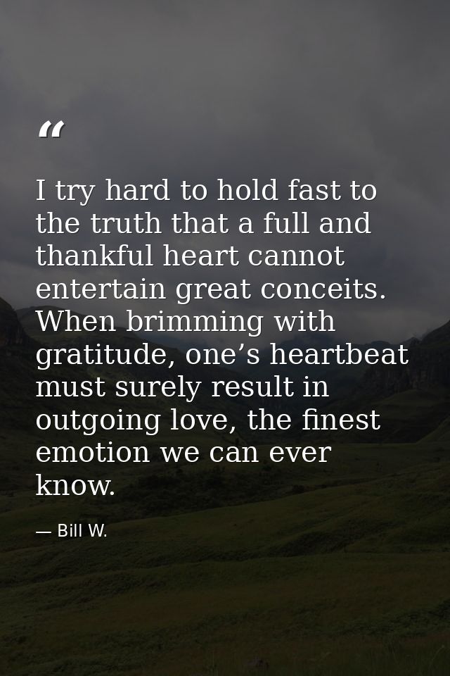 I try hard to hold fast to the truth that a full and thankful heart cannot entertain great conceits. When brimming with  — Bill W.