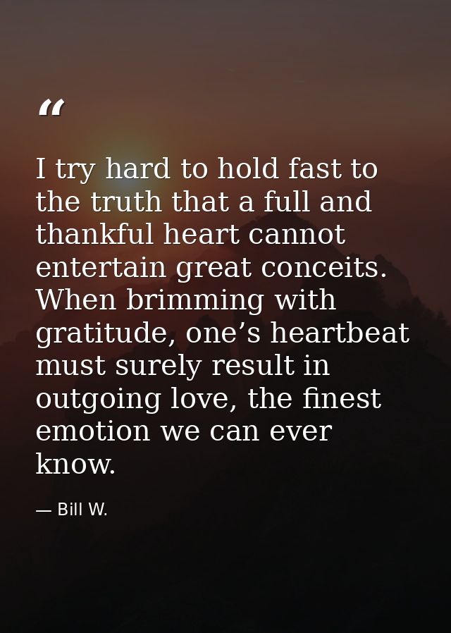 I try hard to hold fast to the truth that a full and thankful heart cannot entertain great conceits. When brimming with  — Bill W.
