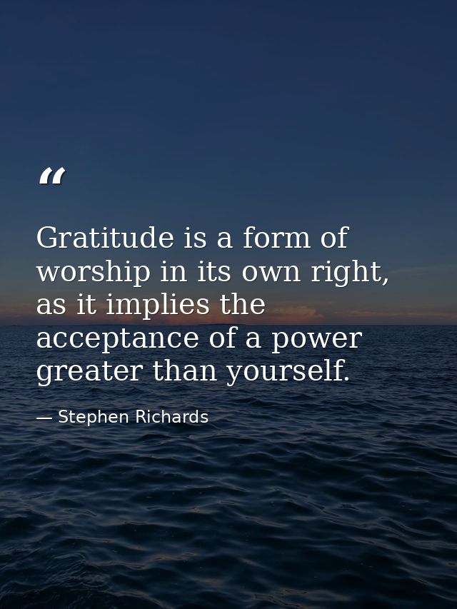 Gratitude is a form of worship in its own right, as it implies the acceptance of a power greater than yourself. — Stephen Richards
