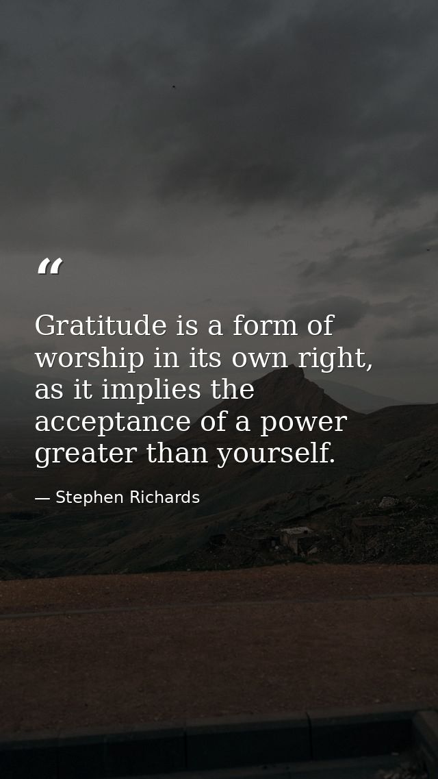 Gratitude is a form of worship in its own right, as it implies the acceptance of a power greater than yourself. — Stephen Richards