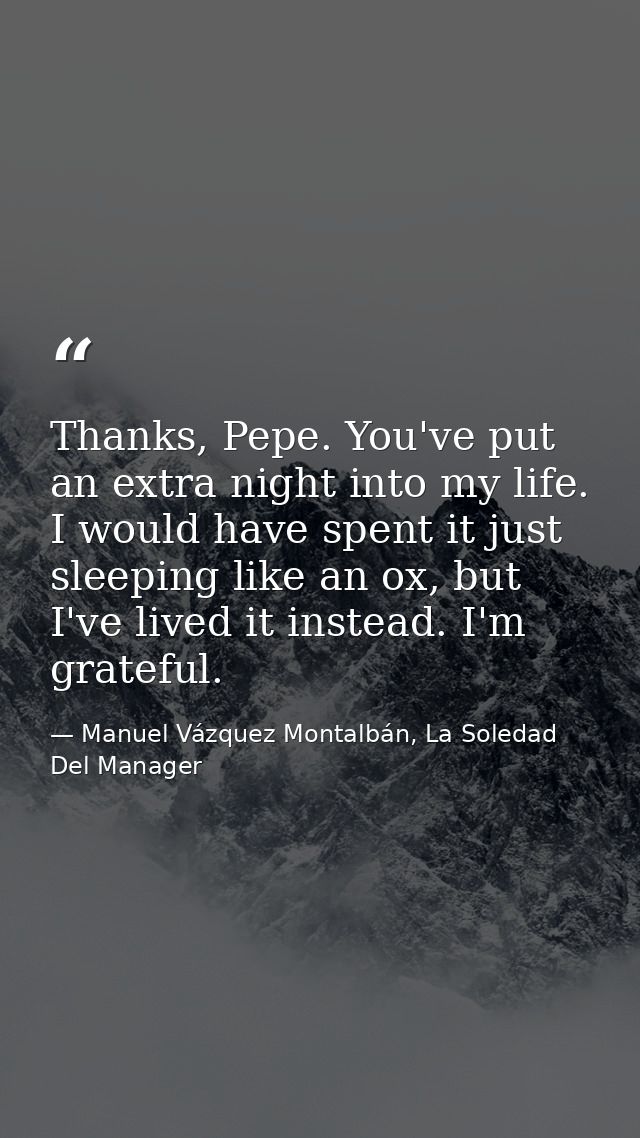 Thanks, Pepe. You've put an extra night into my life. I would have spent it just sleeping like an ox, but I've lived it  — Manuel Vázquez Montalbán, La Soledad Del Manager