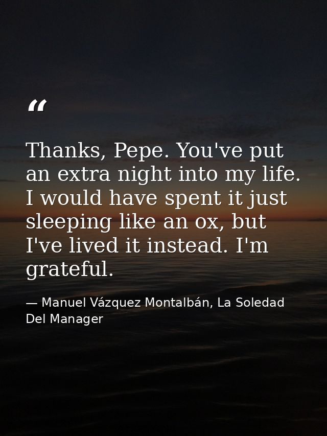 Thanks, Pepe. You've put an extra night into my life. I would have spent it just sleeping like an ox, but I've lived it  — Manuel Vázquez Montalbán, La Soledad Del Manager