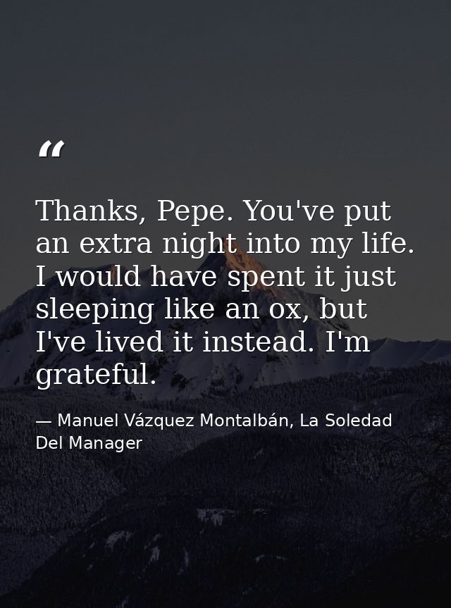 Thanks, Pepe. You've put an extra night into my life. I would have spent it just sleeping like an ox, but I've lived it  — Manuel Vázquez Montalbán, La Soledad Del Manager
