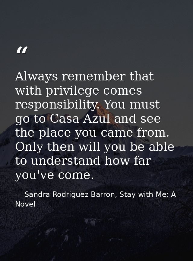 Always remember that with privilege comes responsibility. You must go to Casa Azul and see the place you came from. Only — Sandra Rodriguez Barron, Stay with Me: A Novel