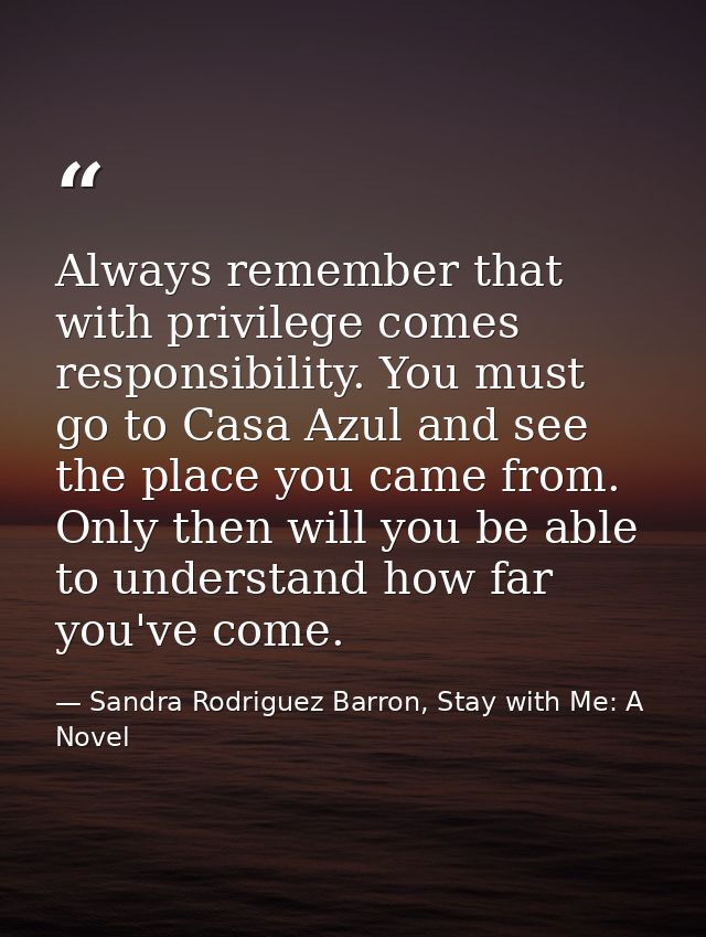 Always remember that with privilege comes responsibility. You must go to Casa Azul and see the place you came from. Only — Sandra Rodriguez Barron, Stay with Me: A Novel