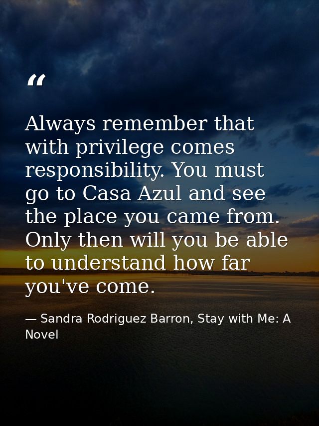 Always remember that with privilege comes responsibility. You must go to Casa Azul and see the place you came from. Only — Sandra Rodriguez Barron, Stay with Me: A Novel