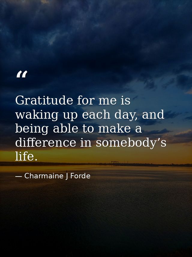 Gratitude for me is waking up each day, and being able to make a difference in somebody’s life. — Charmaine J Forde