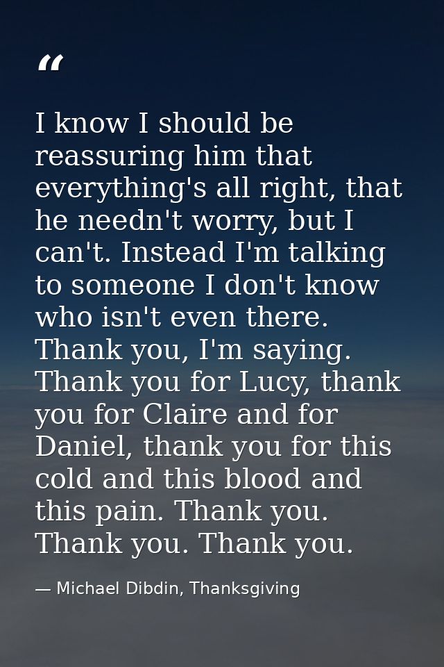I know I should be reassuring him that everything's all right, that he needn't worry, but I can't. Instead I'm talking t — Michael Dibdin, Thanksgiving
