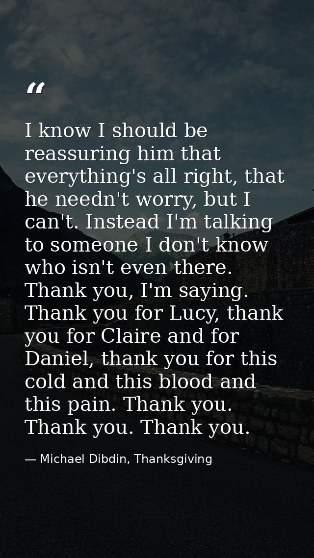 I know I should be reassuring him that everything's all right, that he needn't worry, but I can't. Instead I'm talking t — Michael Dibdin, Thanksgiving