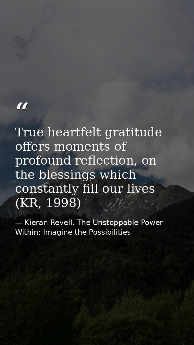 True heartfelt gratitude offers moments of profound reflection, on the blessings which constantly fill our lives (KR, 19 — Kieran Revell, The Unstoppable Power Within: Imagine the Possibilities