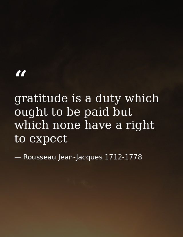 gratitude is a duty which ought to be paid but which none have a right to expect — Rousseau Jean-Jacques 1712-1778