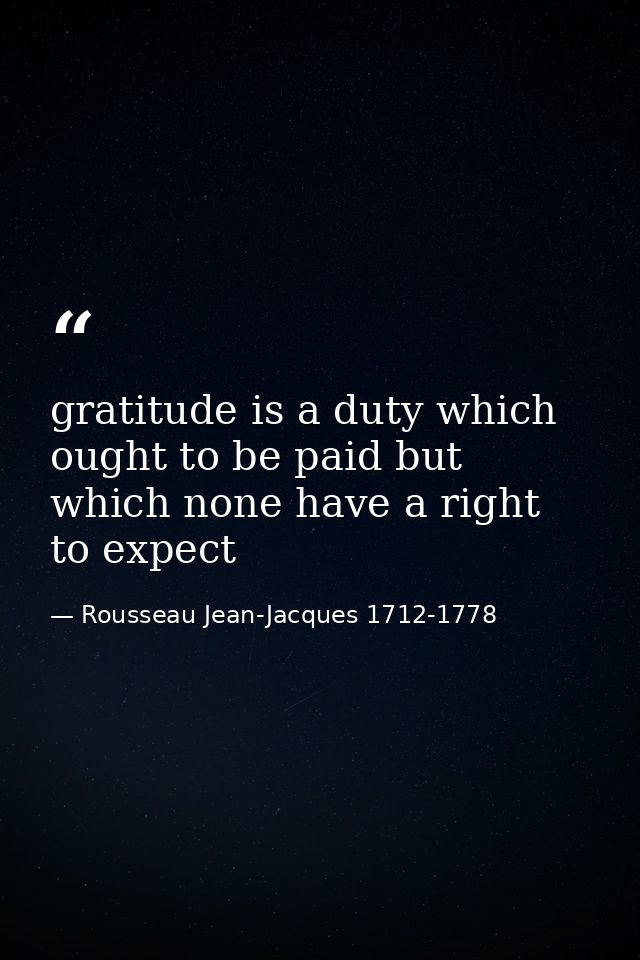 gratitude is a duty which ought to be paid but which none have a right to expect — Rousseau Jean-Jacques 1712-1778