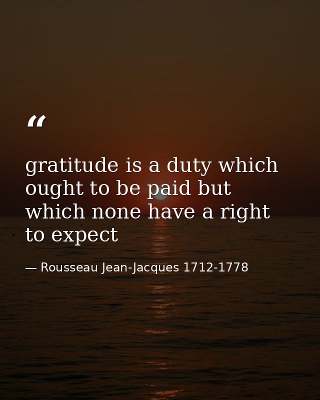 gratitude is a duty which ought to be paid but which none have a right to expect — Rousseau Jean-Jacques 1712-1778