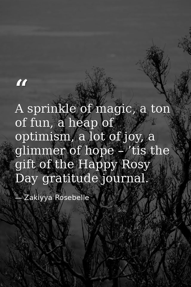 A sprinkle of magic, a ton of fun, a heap of optimism, a lot of joy, a glimmer of hope – ’tis the gift of the Happy Rosy — Zakiyya Rosebelle