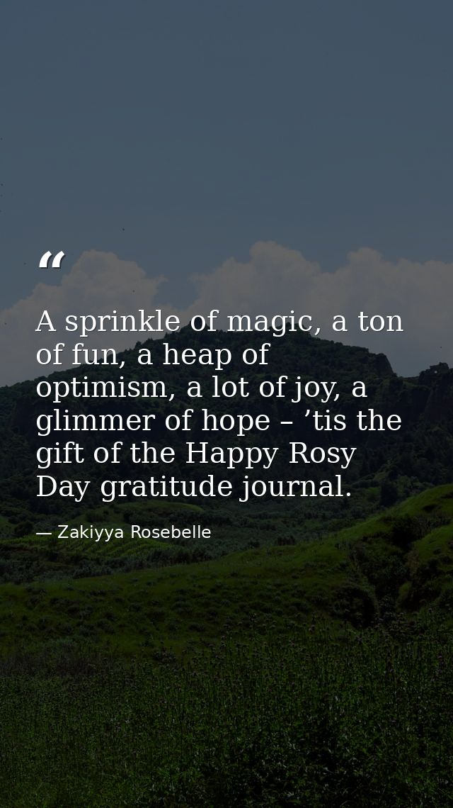 A sprinkle of magic, a ton of fun, a heap of optimism, a lot of joy, a glimmer of hope – ’tis the gift of the Happy Rosy — Zakiyya Rosebelle