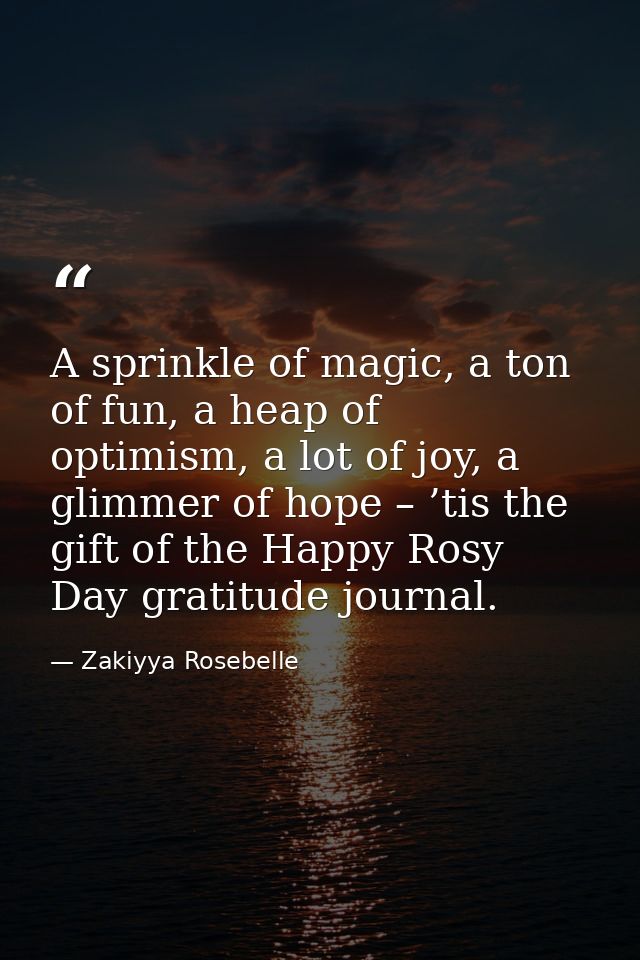 A sprinkle of magic, a ton of fun, a heap of optimism, a lot of joy, a glimmer of hope – ’tis the gift of the Happy Rosy — Zakiyya Rosebelle