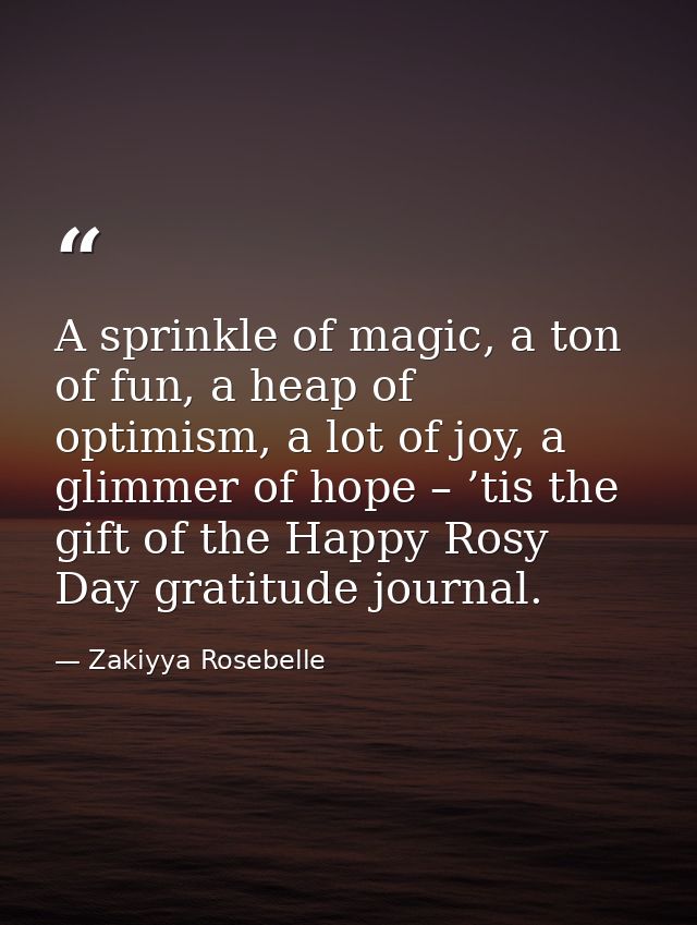 A sprinkle of magic, a ton of fun, a heap of optimism, a lot of joy, a glimmer of hope – ’tis the gift of the Happy Rosy — Zakiyya Rosebelle