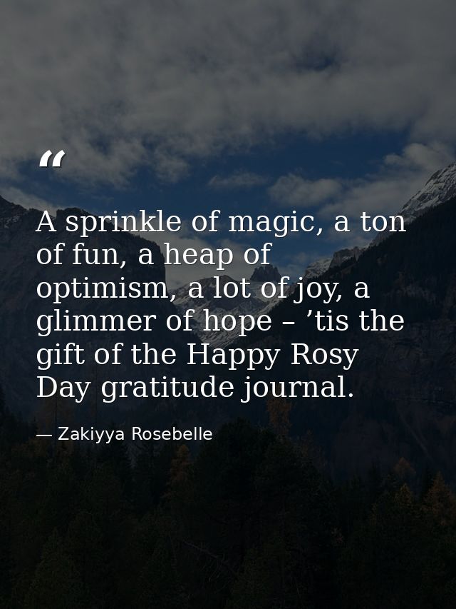 A sprinkle of magic, a ton of fun, a heap of optimism, a lot of joy, a glimmer of hope – ’tis the gift of the Happy Rosy — Zakiyya Rosebelle