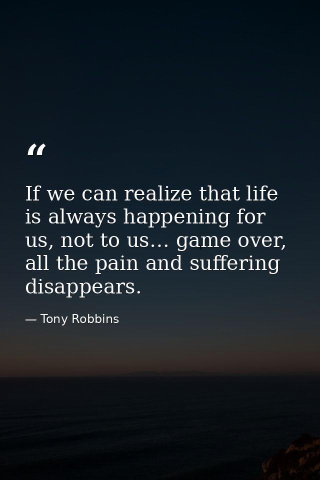 If we can realize that life is always happening for us, not to us… game over, all the pain and suffering disappears. — Tony Robbins