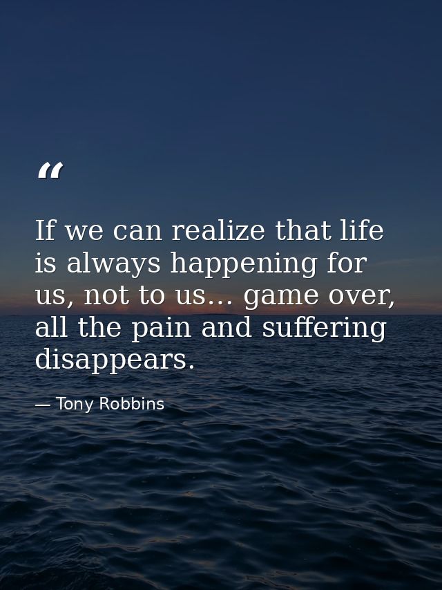 If we can realize that life is always happening for us, not to us… game over, all the pain and suffering disappears. — Tony Robbins