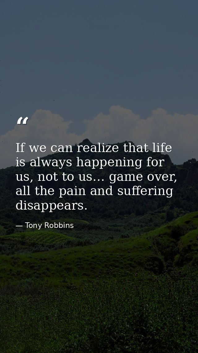 If we can realize that life is always happening for us, not to us… game over, all the pain and suffering disappears. — Tony Robbins