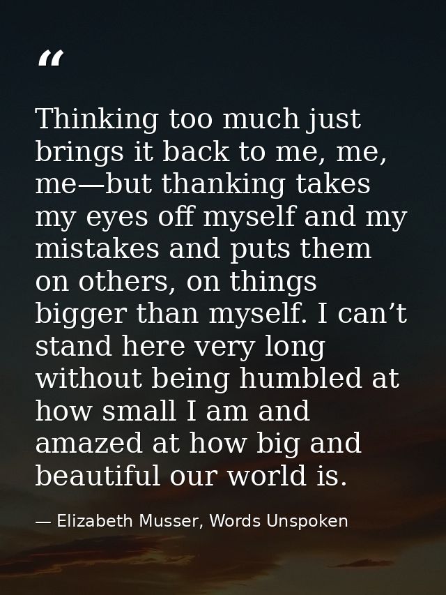 Thinking too much just brings it back to me, me, me—but thanking takes my eyes off myself and my mistakes and puts them  — Elizabeth Musser, Words Unspoken
