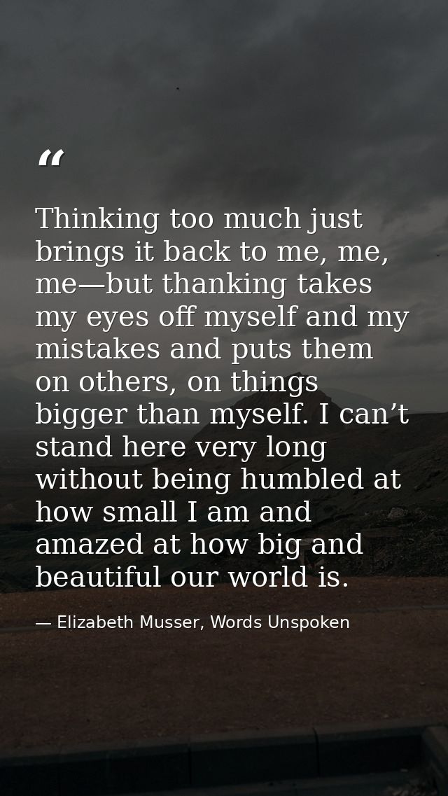 Thinking too much just brings it back to me, me, me—but thanking takes my eyes off myself and my mistakes and puts them  — Elizabeth Musser, Words Unspoken
