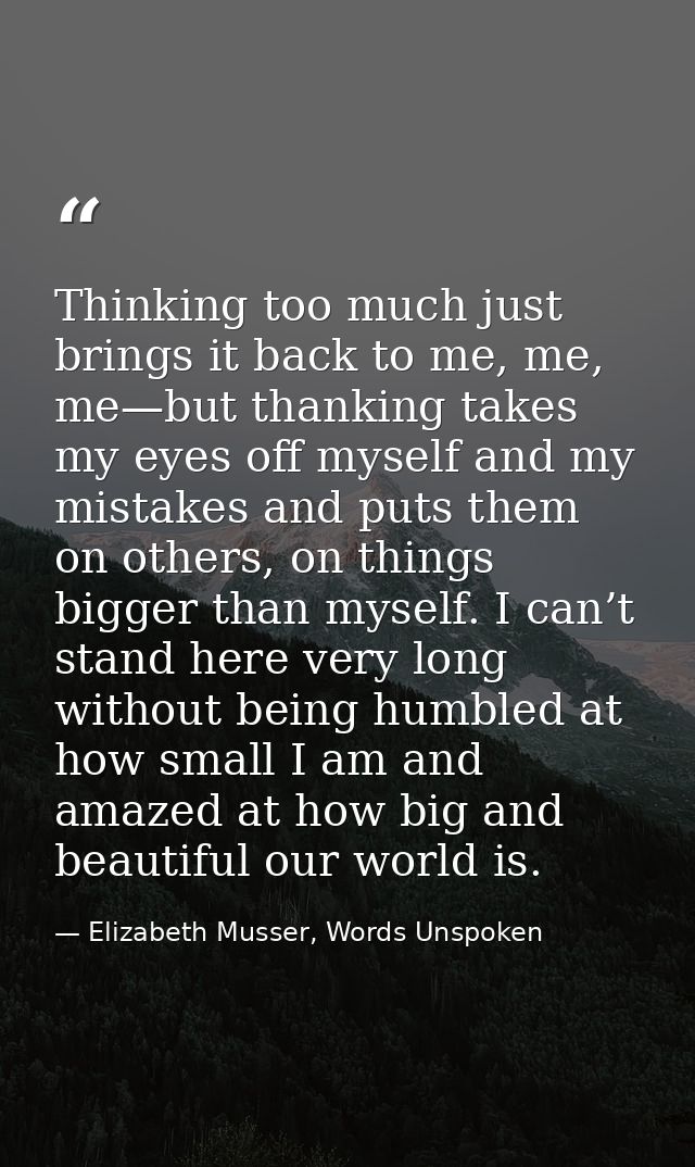 Thinking too much just brings it back to me, me, me—but thanking takes my eyes off myself and my mistakes and puts them  — Elizabeth Musser, Words Unspoken